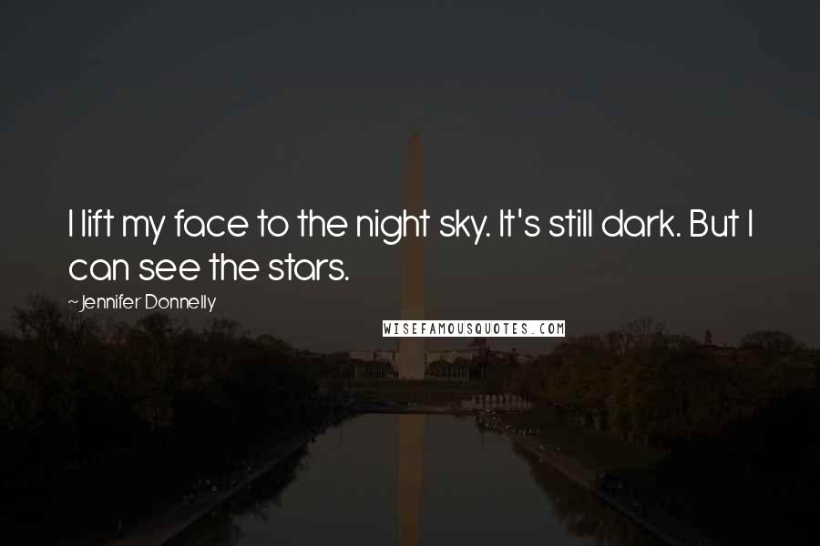 Jennifer Donnelly Quotes: I lift my face to the night sky. It's still dark. But I can see the stars.