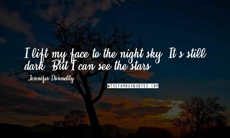 Jennifer Donnelly Quotes: I lift my face to the night sky. It's still dark. But I can see the stars.