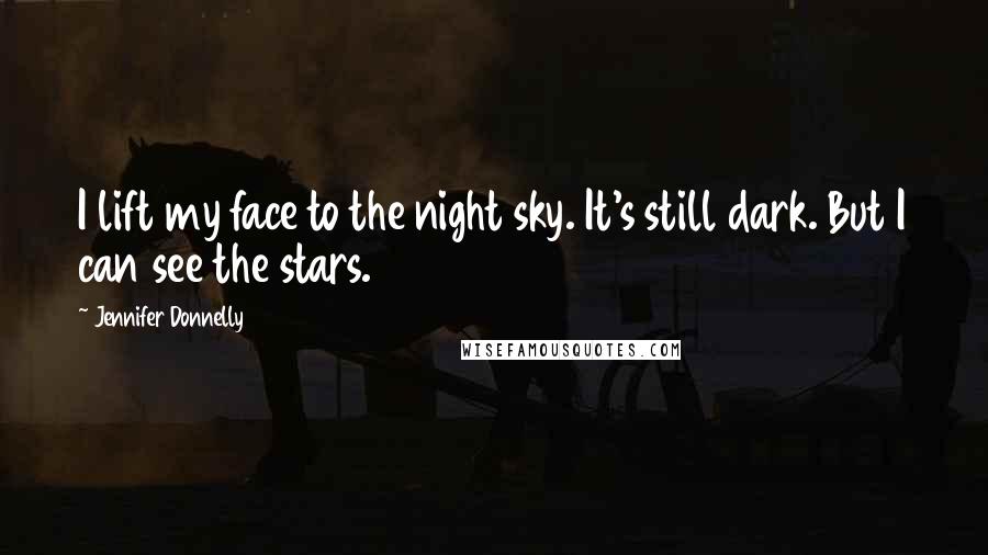 Jennifer Donnelly Quotes: I lift my face to the night sky. It's still dark. But I can see the stars.