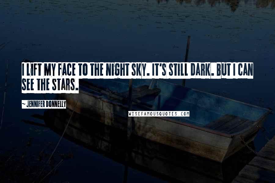 Jennifer Donnelly Quotes: I lift my face to the night sky. It's still dark. But I can see the stars.
