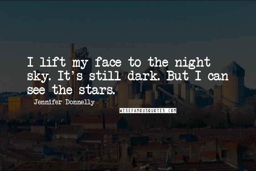 Jennifer Donnelly Quotes: I lift my face to the night sky. It's still dark. But I can see the stars.