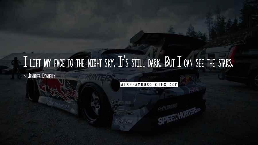 Jennifer Donnelly Quotes: I lift my face to the night sky. It's still dark. But I can see the stars.