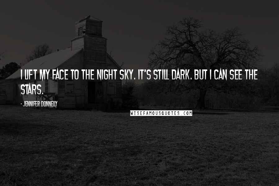 Jennifer Donnelly Quotes: I lift my face to the night sky. It's still dark. But I can see the stars.