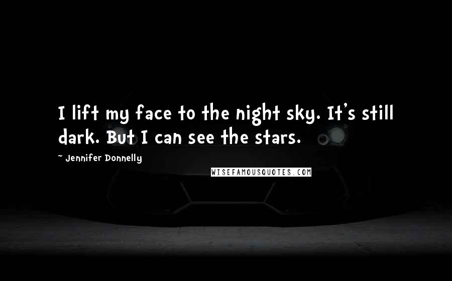 Jennifer Donnelly Quotes: I lift my face to the night sky. It's still dark. But I can see the stars.