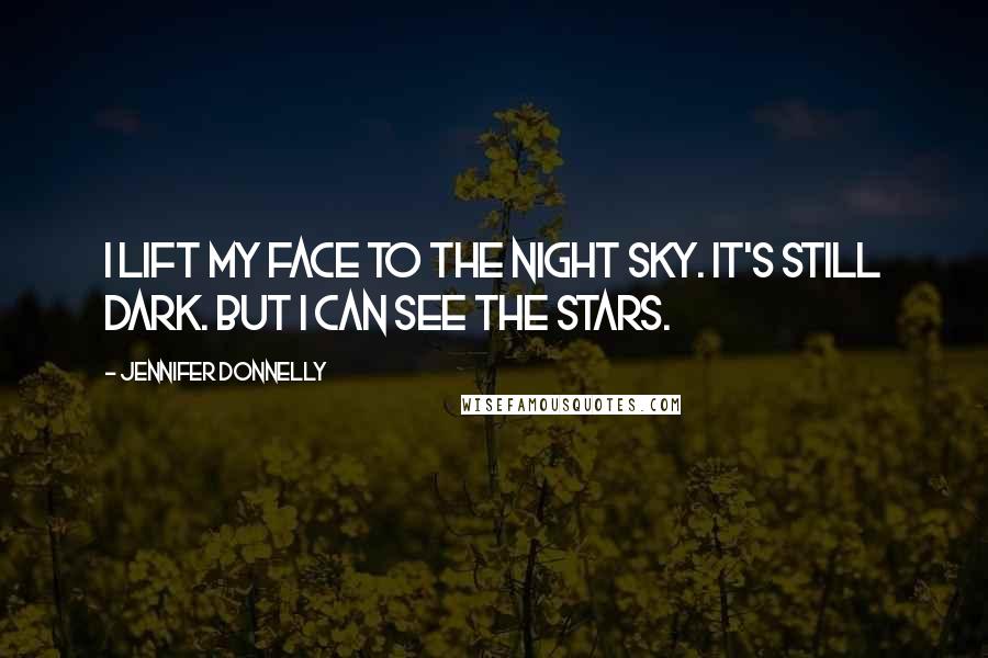 Jennifer Donnelly Quotes: I lift my face to the night sky. It's still dark. But I can see the stars.