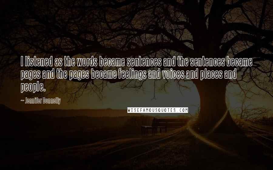 Jennifer Donnelly Quotes: I listened as the words became sentences and the sentences became pages and the pages became feelings and voices and places and people.