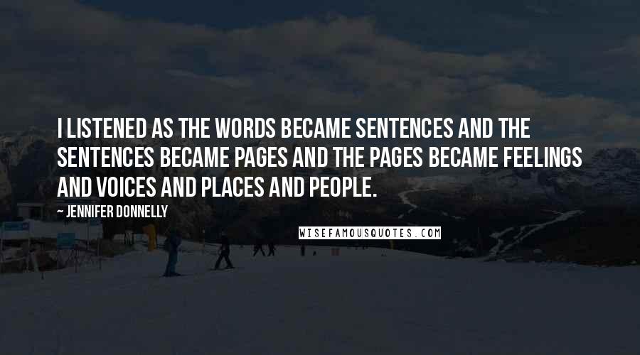 Jennifer Donnelly Quotes: I listened as the words became sentences and the sentences became pages and the pages became feelings and voices and places and people.