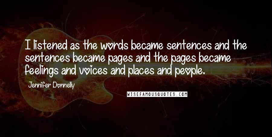 Jennifer Donnelly Quotes: I listened as the words became sentences and the sentences became pages and the pages became feelings and voices and places and people.