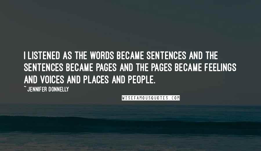 Jennifer Donnelly Quotes: I listened as the words became sentences and the sentences became pages and the pages became feelings and voices and places and people.