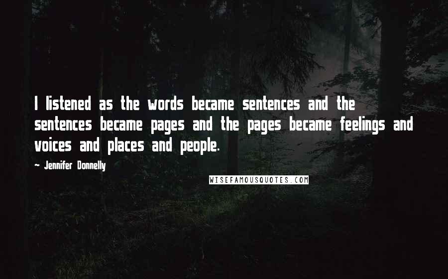Jennifer Donnelly Quotes: I listened as the words became sentences and the sentences became pages and the pages became feelings and voices and places and people.