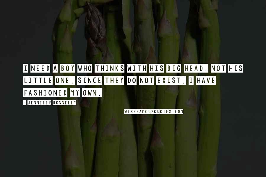 Jennifer Donnelly Quotes: I need a boy who thinks with his big head, not his little one. Since they do not exist, I have fashioned my own.