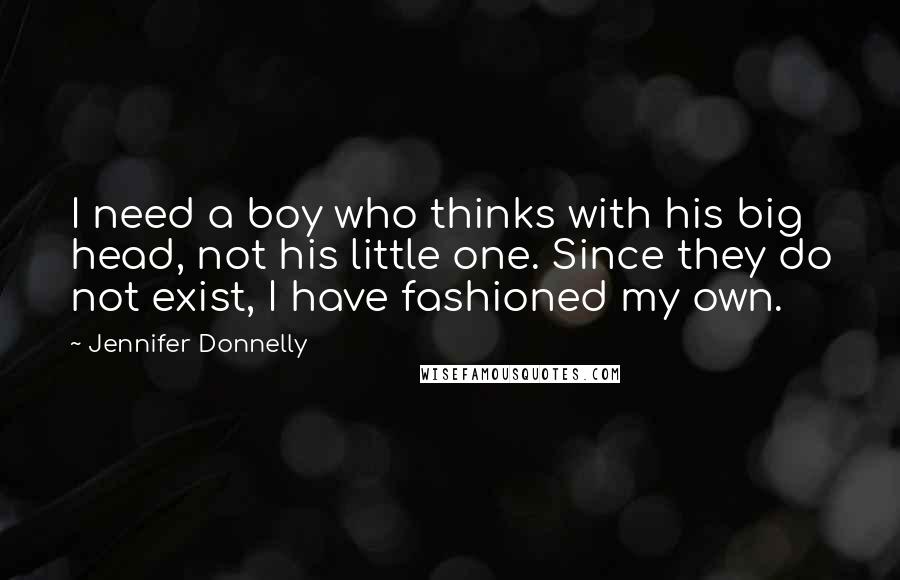 Jennifer Donnelly Quotes: I need a boy who thinks with his big head, not his little one. Since they do not exist, I have fashioned my own.