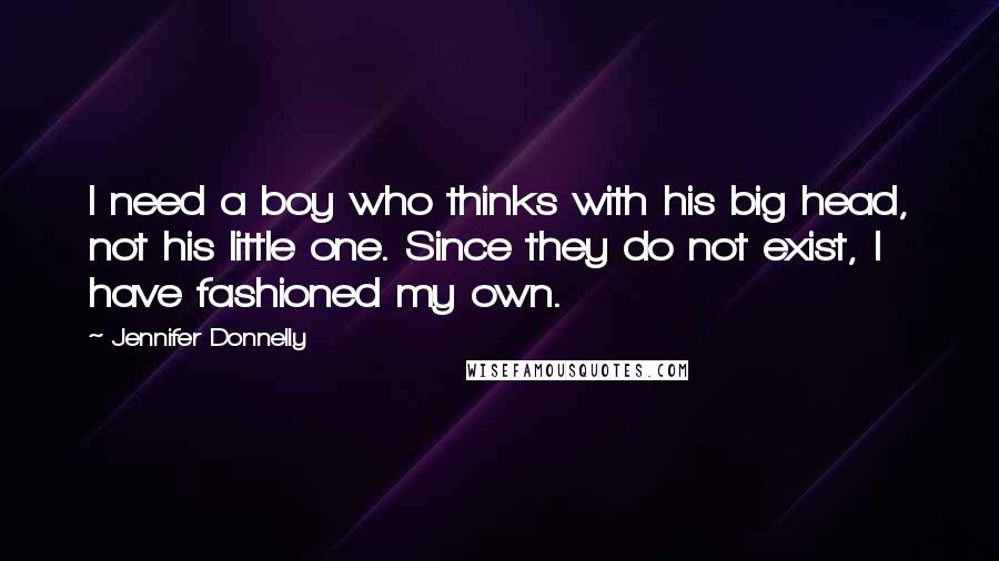 Jennifer Donnelly Quotes: I need a boy who thinks with his big head, not his little one. Since they do not exist, I have fashioned my own.