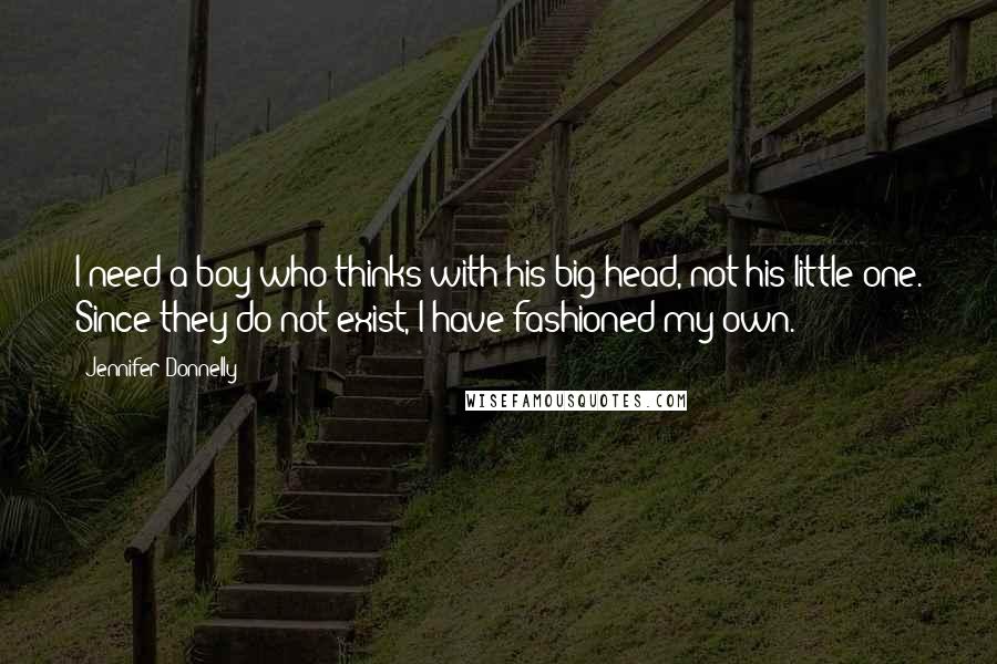 Jennifer Donnelly Quotes: I need a boy who thinks with his big head, not his little one. Since they do not exist, I have fashioned my own.