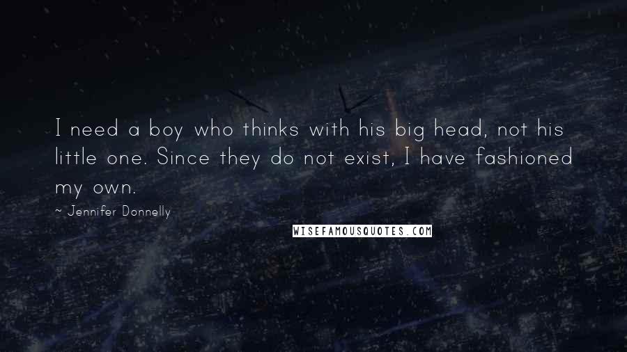 Jennifer Donnelly Quotes: I need a boy who thinks with his big head, not his little one. Since they do not exist, I have fashioned my own.