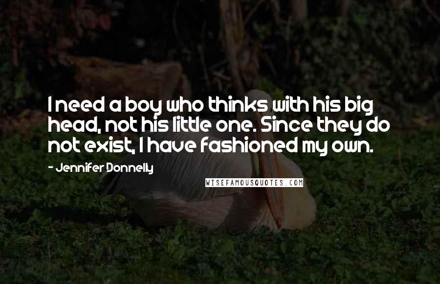 Jennifer Donnelly Quotes: I need a boy who thinks with his big head, not his little one. Since they do not exist, I have fashioned my own.