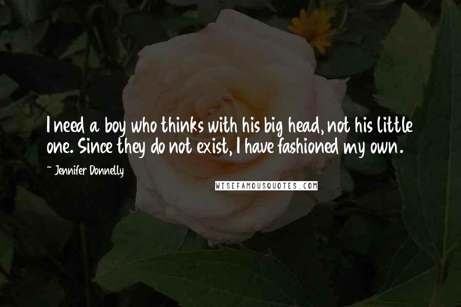 Jennifer Donnelly Quotes: I need a boy who thinks with his big head, not his little one. Since they do not exist, I have fashioned my own.