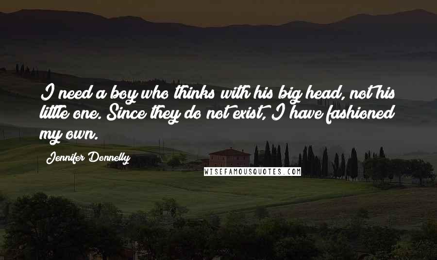 Jennifer Donnelly Quotes: I need a boy who thinks with his big head, not his little one. Since they do not exist, I have fashioned my own.