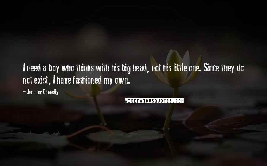 Jennifer Donnelly Quotes: I need a boy who thinks with his big head, not his little one. Since they do not exist, I have fashioned my own.