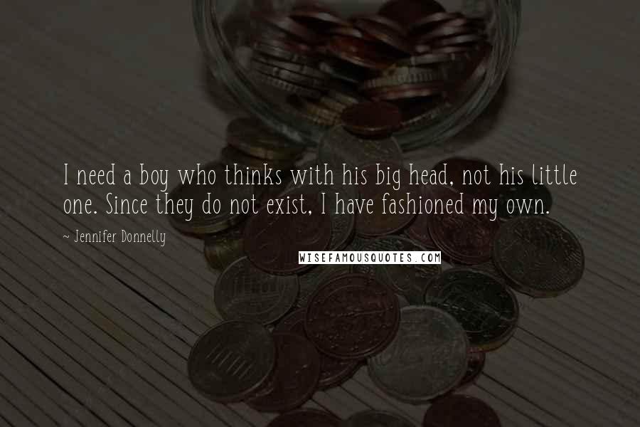 Jennifer Donnelly Quotes: I need a boy who thinks with his big head, not his little one. Since they do not exist, I have fashioned my own.