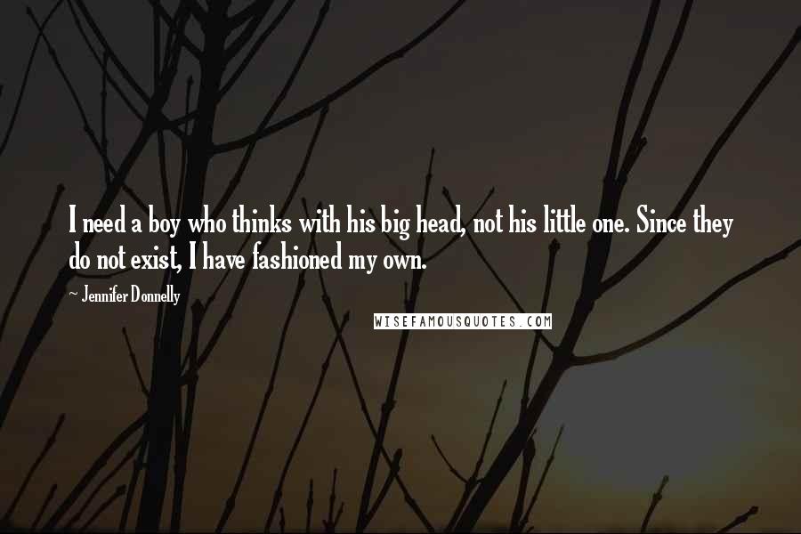 Jennifer Donnelly Quotes: I need a boy who thinks with his big head, not his little one. Since they do not exist, I have fashioned my own.