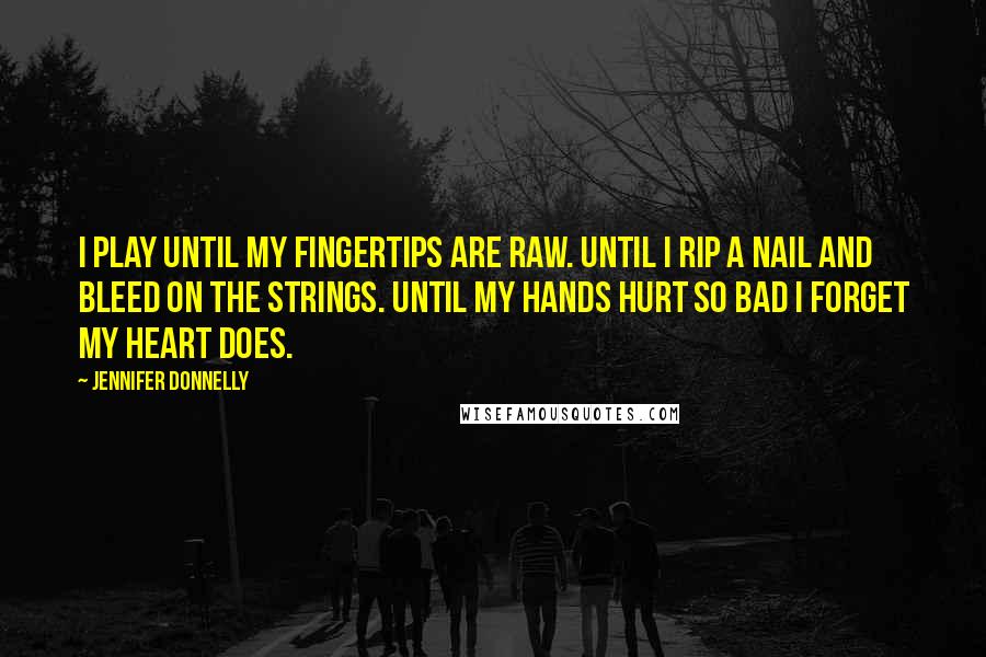 Jennifer Donnelly Quotes: I play until my fingertips are raw. Until I rip a nail and bleed on the strings. Until my hands hurt so bad I forget my heart does.