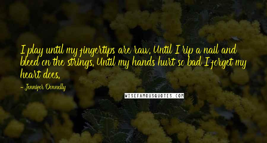 Jennifer Donnelly Quotes: I play until my fingertips are raw. Until I rip a nail and bleed on the strings. Until my hands hurt so bad I forget my heart does.