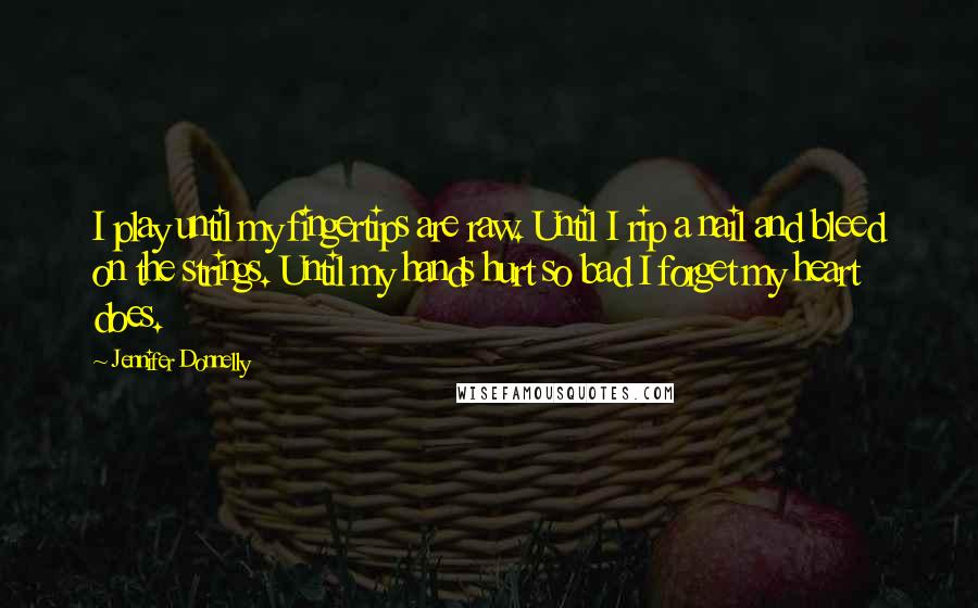 Jennifer Donnelly Quotes: I play until my fingertips are raw. Until I rip a nail and bleed on the strings. Until my hands hurt so bad I forget my heart does.