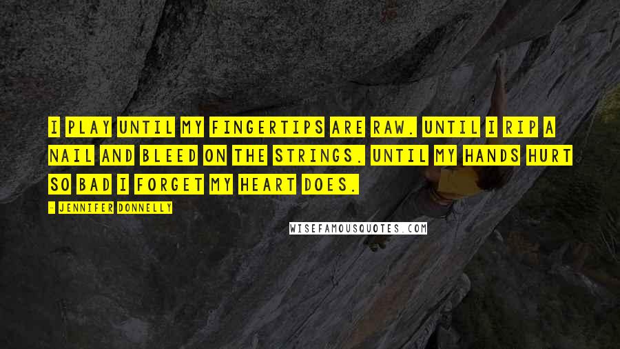 Jennifer Donnelly Quotes: I play until my fingertips are raw. Until I rip a nail and bleed on the strings. Until my hands hurt so bad I forget my heart does.