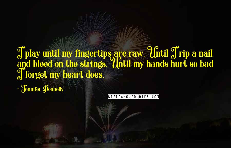 Jennifer Donnelly Quotes: I play until my fingertips are raw. Until I rip a nail and bleed on the strings. Until my hands hurt so bad I forget my heart does.