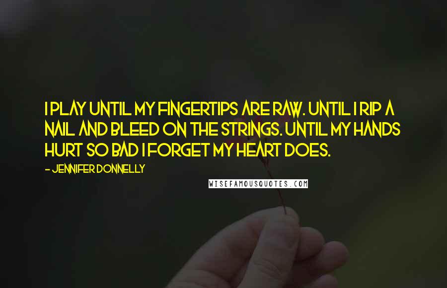 Jennifer Donnelly Quotes: I play until my fingertips are raw. Until I rip a nail and bleed on the strings. Until my hands hurt so bad I forget my heart does.