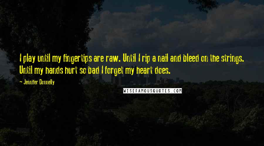 Jennifer Donnelly Quotes: I play until my fingertips are raw. Until I rip a nail and bleed on the strings. Until my hands hurt so bad I forget my heart does.