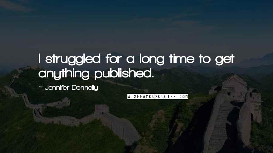 Jennifer Donnelly Quotes: I struggled for a long time to get anything published.