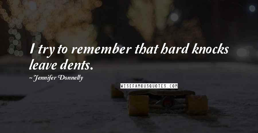 Jennifer Donnelly Quotes: I try to remember that hard knocks leave dents.