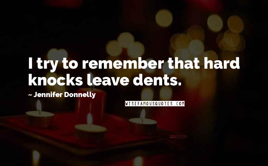 Jennifer Donnelly Quotes: I try to remember that hard knocks leave dents.
