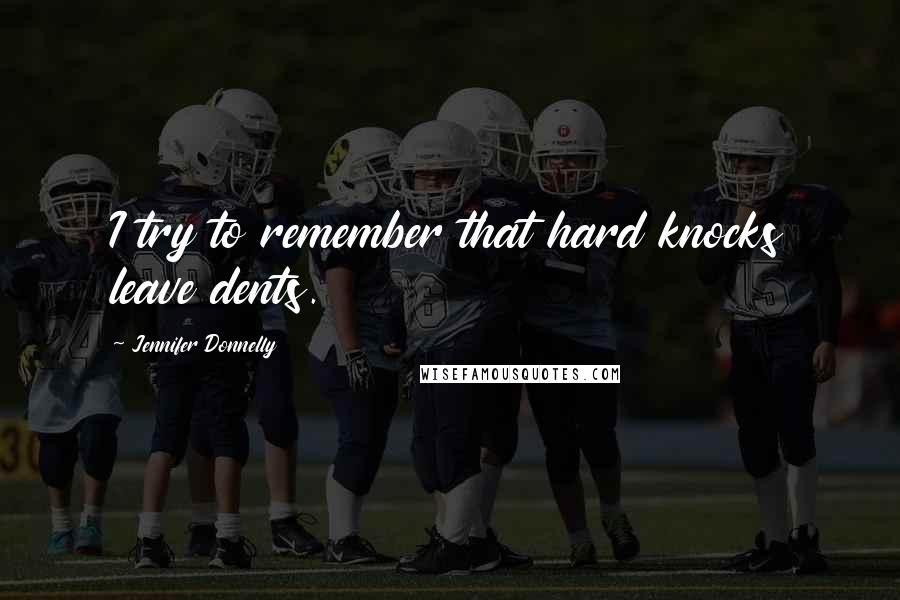 Jennifer Donnelly Quotes: I try to remember that hard knocks leave dents.