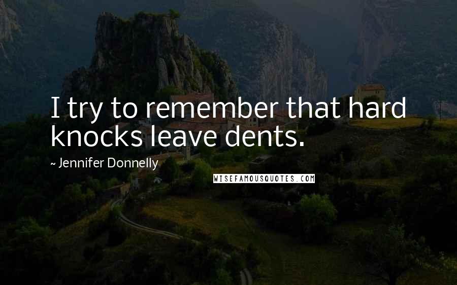 Jennifer Donnelly Quotes: I try to remember that hard knocks leave dents.