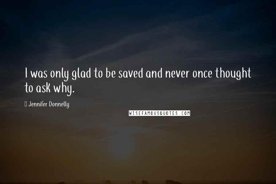 Jennifer Donnelly Quotes: I was only glad to be saved and never once thought to ask why.