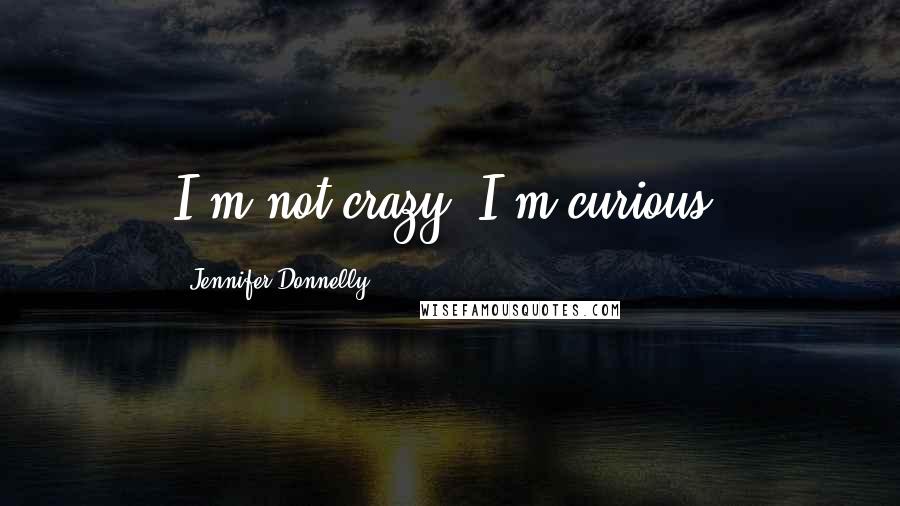 Jennifer Donnelly Quotes: I'm not crazy; I'm curious.