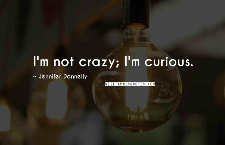 Jennifer Donnelly Quotes: I'm not crazy; I'm curious.