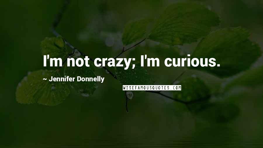 Jennifer Donnelly Quotes: I'm not crazy; I'm curious.