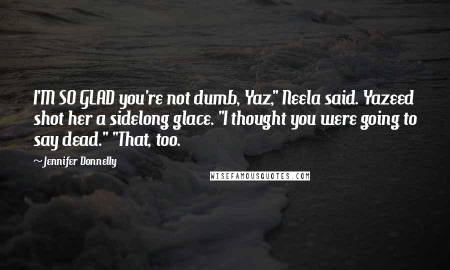 Jennifer Donnelly Quotes: I'M SO GLAD you're not dumb, Yaz," Neela said. Yazeed shot her a sidelong glace. "I thought you were going to say dead." "That, too.