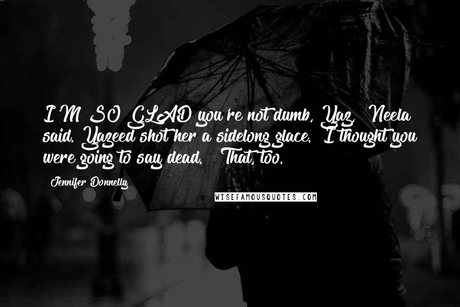 Jennifer Donnelly Quotes: I'M SO GLAD you're not dumb, Yaz," Neela said. Yazeed shot her a sidelong glace. "I thought you were going to say dead." "That, too.