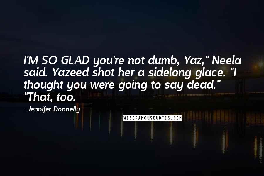 Jennifer Donnelly Quotes: I'M SO GLAD you're not dumb, Yaz," Neela said. Yazeed shot her a sidelong glace. "I thought you were going to say dead." "That, too.