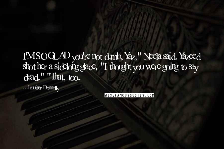 Jennifer Donnelly Quotes: I'M SO GLAD you're not dumb, Yaz," Neela said. Yazeed shot her a sidelong glace. "I thought you were going to say dead." "That, too.