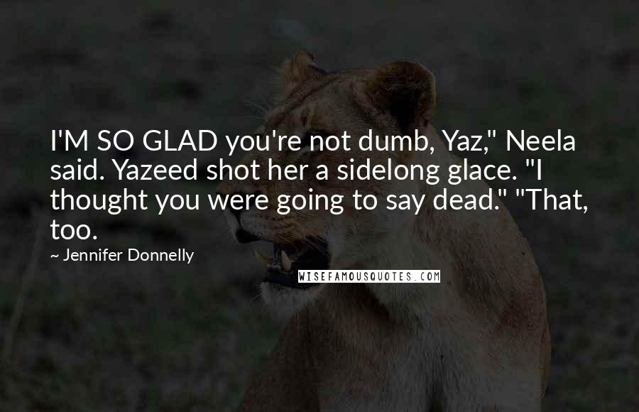 Jennifer Donnelly Quotes: I'M SO GLAD you're not dumb, Yaz," Neela said. Yazeed shot her a sidelong glace. "I thought you were going to say dead." "That, too.