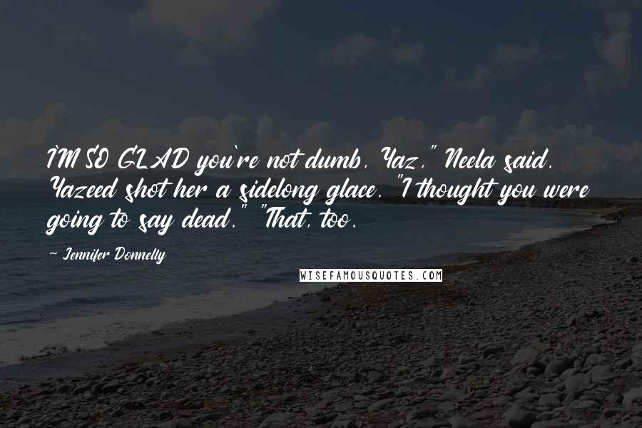 Jennifer Donnelly Quotes: I'M SO GLAD you're not dumb, Yaz," Neela said. Yazeed shot her a sidelong glace. "I thought you were going to say dead." "That, too.