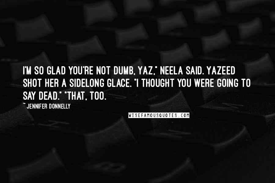 Jennifer Donnelly Quotes: I'M SO GLAD you're not dumb, Yaz," Neela said. Yazeed shot her a sidelong glace. "I thought you were going to say dead." "That, too.