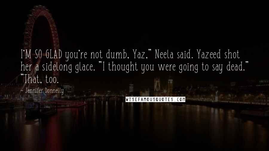 Jennifer Donnelly Quotes: I'M SO GLAD you're not dumb, Yaz," Neela said. Yazeed shot her a sidelong glace. "I thought you were going to say dead." "That, too.