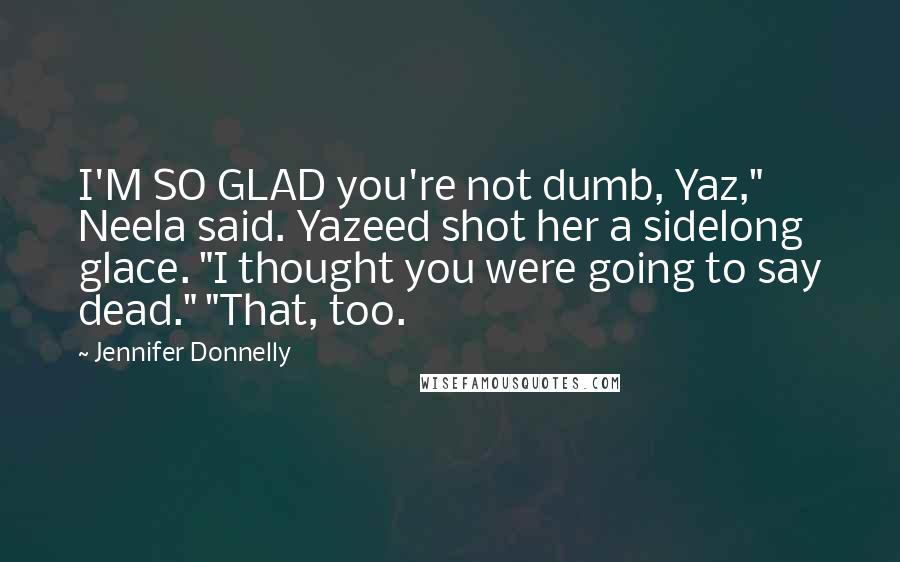 Jennifer Donnelly Quotes: I'M SO GLAD you're not dumb, Yaz," Neela said. Yazeed shot her a sidelong glace. "I thought you were going to say dead." "That, too.